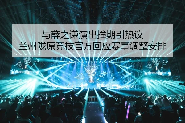 与薛之谦演出撞期引热议 兰州陇原竞技官方回应赛事调整安排
