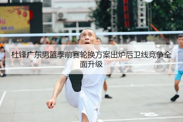 杜锋广东男篮季前赛轮换方案出炉后卫线竞争全面升级
