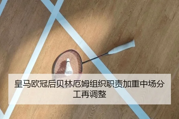 皇马欧冠后贝林厄姆组织职责加重中场分工再调整